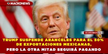 TRUMP SUSPENDE ARANCELES PARA EL 50% DE EXPORTACIONES MEXICANAS, PERO LA OTRA MITAD SEGUIRÁ PAGANDO