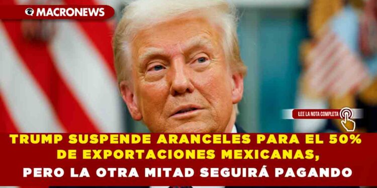 TRUMP SUSPENDE ARANCELES PARA EL 50% DE EXPORTACIONES MEXICANAS, PERO LA OTRA MITAD SEGUIRÁ PAGANDO