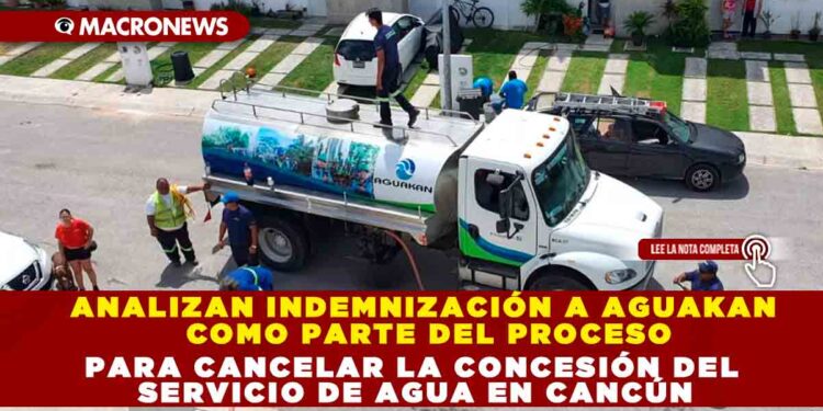 ANALIZAN INDEMNIZACIÓN A AGUAKAN COMO PARTE DEL PROCESO PARA CANCELAR LA CONCESIÓN DEL SERVICIO DE AGUA EN CANCÚN