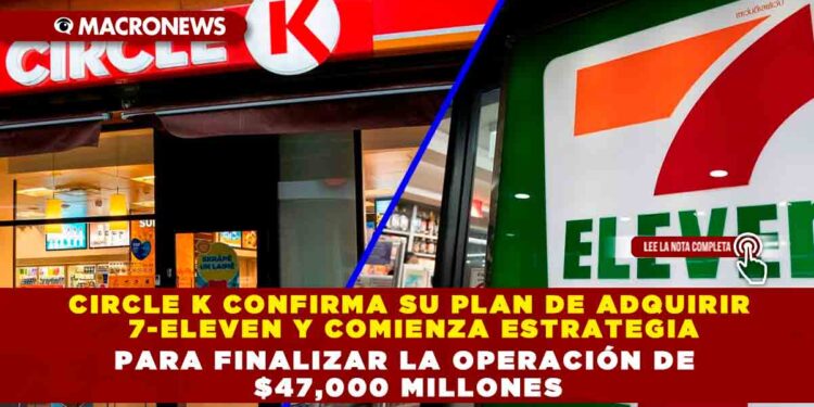 CIRCLE K CONFIRMA SU PLAN DE ADQUIRIR 7-ELEVEN Y COMIENZA ESTRATEGIA PARA FINALIZAR LA OPERACIÓN DE $47,000 MILLONES