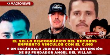 EL SELLO DISCOGRÁFICO DEL RECORDS ENFRENTÓ VINCULOS CON EL CÁRTEL DE JALISCO NUEVA GENERACIÓN Y UN ESCÁNDALO JUDICIAL TRAS LA DETENCIÓN DE SU FUNDADOR ANGEL DEL VILLAR