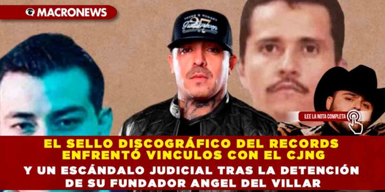 EL SELLO DISCOGRÁFICO DEL RECORDS ENFRENTÓ VINCULOS CON EL CÁRTEL DE JALISCO NUEVA GENERACIÓN Y UN ESCÁNDALO JUDICIAL TRAS LA DETENCIÓN DE SU FUNDADOR ANGEL DEL VILLAR