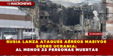 RUSIA LANZA ATAQUES AÉREOS MASIVOS SOBRE UCRANIA; AL MENOS 22 PERSONAS MUERTAS