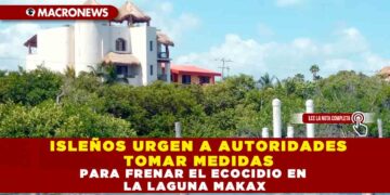 ISLEÑOS URGEN A AUTORIDADES TOMAR MEDIDAS PARA FRENAR EL ECOCIDIO EN LA LAGUNA MAKAX