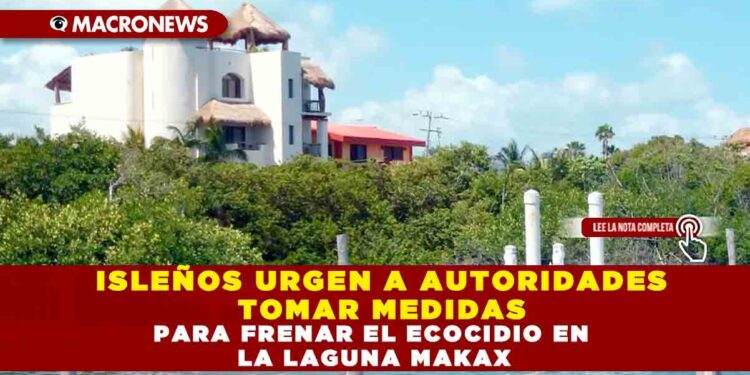 ISLEÑOS URGEN A AUTORIDADES TOMAR MEDIDAS PARA FRENAR EL ECOCIDIO EN LA LAGUNA MAKAX
