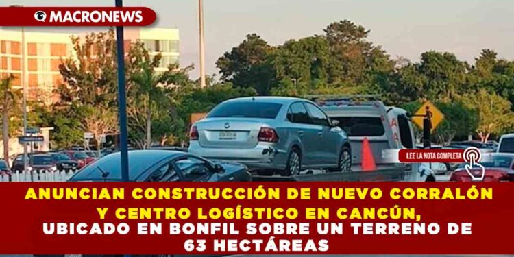 ANUNCIAN CONSTRUCCIÓN DE NUEVO CORRALÓN Y CENTRO LOGÍSTICO EN CANCÚN, UBICADO EN BONFIL SOBRE UN TERRENO DE 63 HECTÁREAS