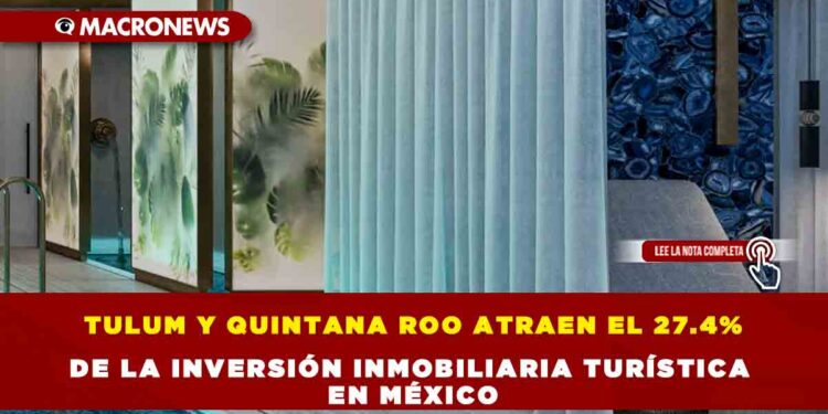 TULUM Y QUINTANA ROO ATRAEN EL 27.4% DE LA INVERSIÓN INMOBILIARIA TURÍSTICA EN MÉXICO