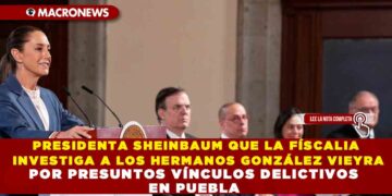 PRESIDENTA SHEINBAUM QUE LA FÍSCALIA INVESTIGA A LOS HERMANOS GONZÁLEZ VIEYRA POR PRESUNTOS VÍNCULOS DELICTIVOS EN PUEBLA