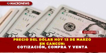 PRECIO DEL DÓLAR HOY 13 DE MARZO EN CANCÚN: COTIZACIÓN, COMPRA Y VENTA