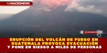 ERUPCIÓN DEL VOLCÁN DE FUEGO EN GUATEMALA PROVOCA EVACUACIÓN Y PONE EN RIESGO A MILES DE PERSONAS