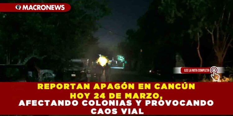 REPORTAN APAGÓN EN CANCÚN HOY 24 DE MARZO, AFECTANDO COLONIAS Y PROVOCANDO CAOS VIAL
