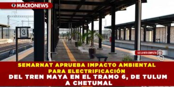 SEMARNAT APRUEBA IMPACTO AMBIENTAL PARA ELECTRIFICACIÓN DEL TREN MAYA EN EL TRAMO 6, DE TULUM A CHETUMAL