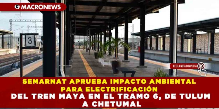 SEMARNAT APRUEBA IMPACTO AMBIENTAL PARA ELECTRIFICACIÓN DEL TREN MAYA EN EL TRAMO 6, DE TULUM A CHETUMAL