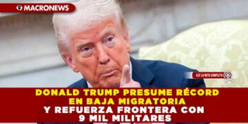 DONALD TRUMP PRESUME RÉCORD EN BAJA MIGRATORIA Y REFUERZA FRONTERA CON 9 MIL MILITARES