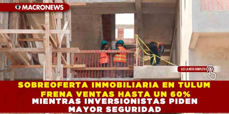 SOBREOFERTA INMOBILIARIA EN TULUM FRENA VENTAS HASTA UN 60% MIENTRAS INVERSIONISTAS PIDEN MAYOR SEGURIDAD