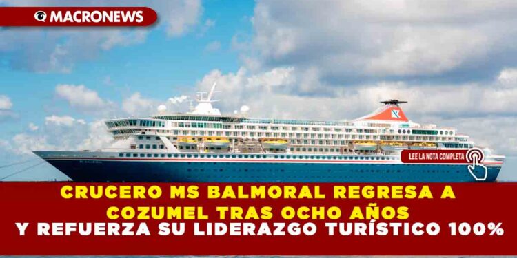 CRUCERO MS BALMORAL REGRESA A COZUMEL TRAS OCHO AÑOS Y REFUERZA SU LIDERAZGO TURÍSTICO 100%