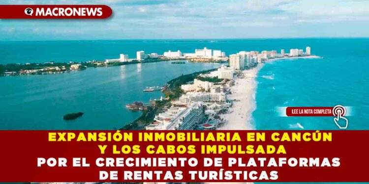 EXPANSIÓN INMOBILIARIA EN CANCÚN Y LOS CABOS IMPULSADA POR EL CRECIMIENTO DE PLATAFORMAS DE RENTAS TURÍSTICAS