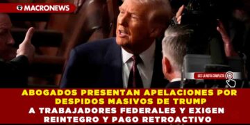 ABOGADOS PRESENTAN APELACIONES POR DESPIDOS MASIVOS DE TRUMP A TRABAJADORES FEDERALES Y EXIGEN REINTEGRO Y PAGO RETROACTIVO