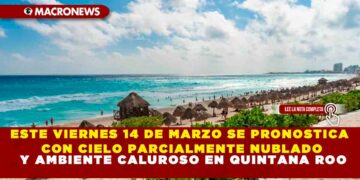 ESTE VIERNES 14 DE MARZO SE PRONOSTICA CON CIELO PARCIALMENTE NUBLADO Y AMBIENTE CALUROSO EN QUINTANA ROO