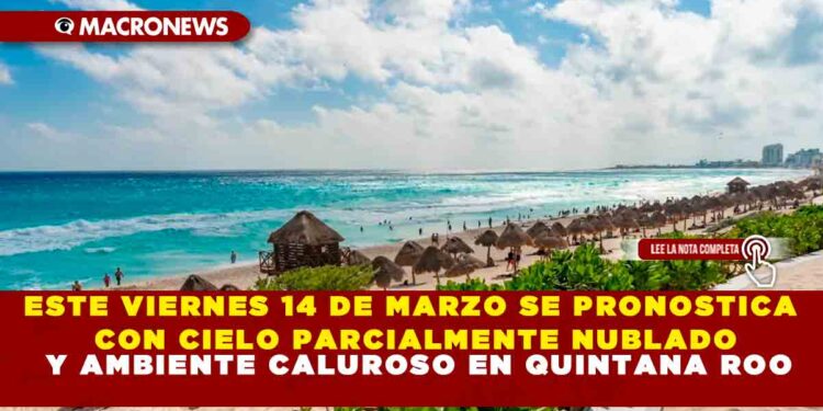 ESTE VIERNES 14 DE MARZO SE PRONOSTICA CON CIELO PARCIALMENTE NUBLADO Y AMBIENTE CALUROSO EN QUINTANA ROO