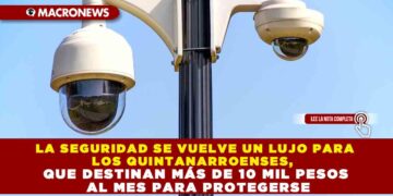 LA SEGURIDAD SE VUELVE UN LUJO PARA LOS QUINTANARROENSES, QUE DESTINAN MÁS DE 10 MIL PESOS AL MES PARA PROTEGERSE