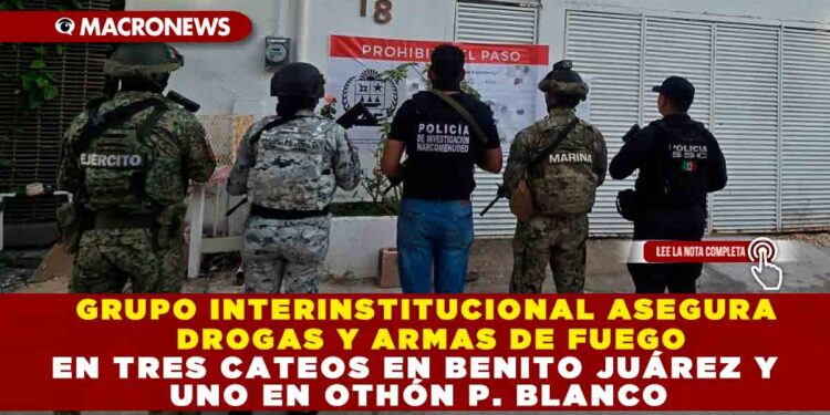 GRUPO INTERINSTITUCIONAL ASEGURA DROGAS Y ARMAS DE FUEGO EN TRES CATEOS EN BENITO JUÁREZ Y UNO EN OTHÓN P. BLANCO