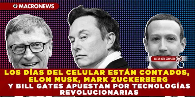 LOS DÍAS DEL CELULAR ESTÁN CONTADOS, ELON MUSK, MARK ZUCKERBERG Y BILL GATES APUESTAN POR TECNOLOGÍAS REVOLUCIONARIAS