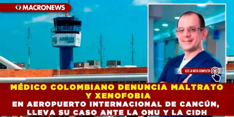 MÉDICO COLOMBIANO DENUNCIA MALTRATO Y XENOFOBIA EN AEROPUERTO INTERNACIONAL DE CANCÚN, LLEVA SU CASO ANTE LA ONU Y LA CIDH