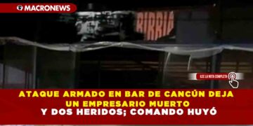 ATAQUE ARMADO EN BAR DE CANCÚN DEJA UN EMPRESARIO MUERTO Y DOS HERIDOS; COMANDO HUYÓ