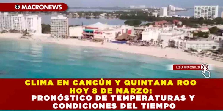CLIMA EN CANCÚN Y QUINTANA ROO HOY 8 DE MARZO: PRONÓSTICO DE TEMPERATURAS Y CONDICIONES DEL TIEMPO