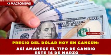 PRECIO DEL DÓLAR HOY EN CANCÚN: ASÍ AMANECE EL TIPO DE CAMBIO ESTE 14 DE MARZO