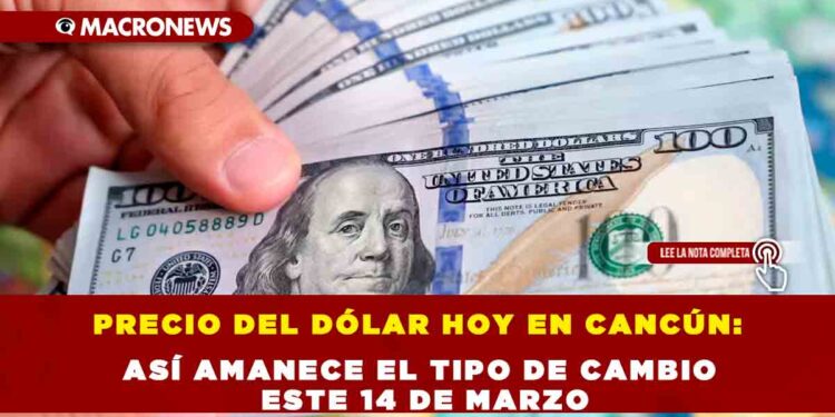 PRECIO DEL DÓLAR HOY EN CANCÚN: ASÍ AMANECE EL TIPO DE CAMBIO ESTE 14 DE MARZO