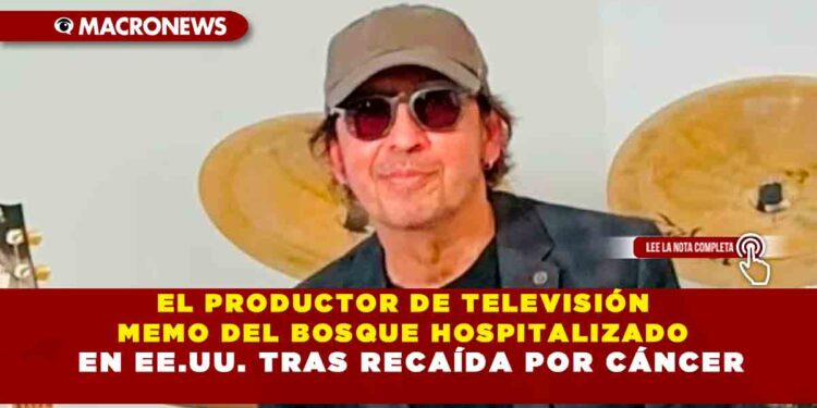 EL PRODUCTOR DE TELEVISIÓN MEMO DEL BOSQUE HOSPITALIZADO EN EE.UU. TRAS RECAÍDA POR CÁNCER