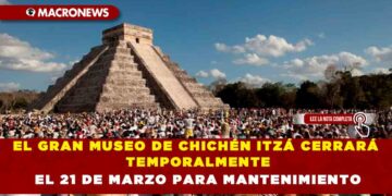 EL GRAN MUSEO DE CHICHÉN ITZÁ CERRARÁ TEMPORALMENTE EL 21 DE MARZO PARA MANTENIMIENTO
