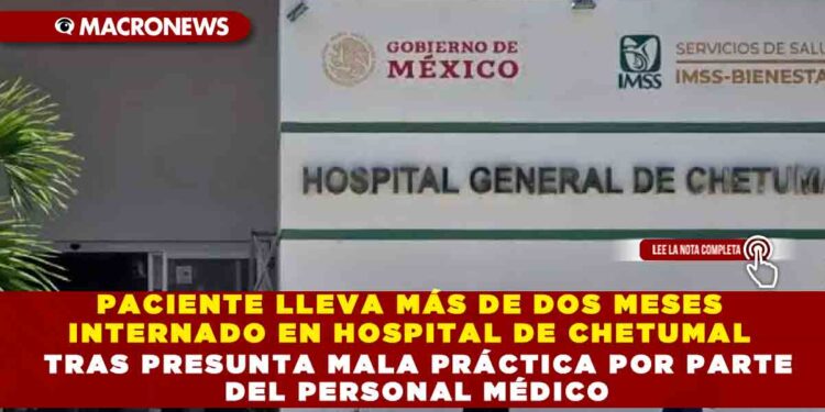 PACIENTE LLEVA MÁS DE DOS MESES INTERNADO EN HOSPITAL DE CHETUMAL TRAS PRESUNTA MALA PRÁCTICA POR PARTE DEL PERSONAL MÉDICO
