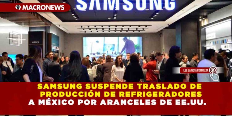 SAMSUNG SUSPENDE TRASLADO DE PRODUCCIÓN DE REFRIGERADORES A MÉXICO POR ARANCELES DE EE.UU.