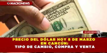 PRECIO DEL DÓLAR HOY 8 DE MARZO EN CANCÚN: TIPO DE CAMBIO, COMPRA Y VENTA