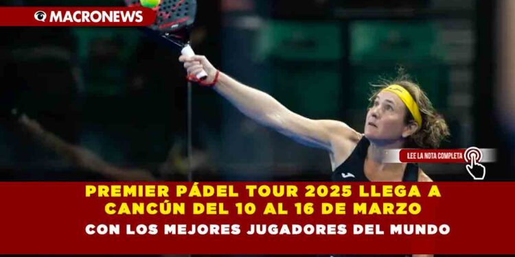 PREMIER PÁDEL TOUR 2025 LLEGA A CANCÚN DEL 10 AL 16 DE MARZO CON LOS MEJORES JUGADORES DEL MUNDO