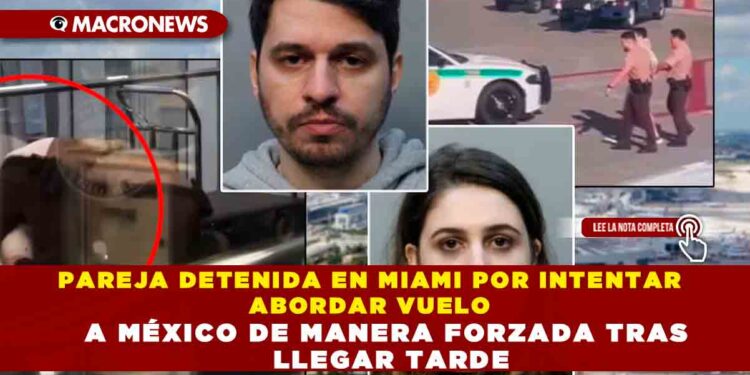 PAREJA DETENIDA EN MIAMI POR INTENTAR ABORDAR VUELO A MÉXICO DE MANERA FORZADA TRAS LLEGAR TARDE