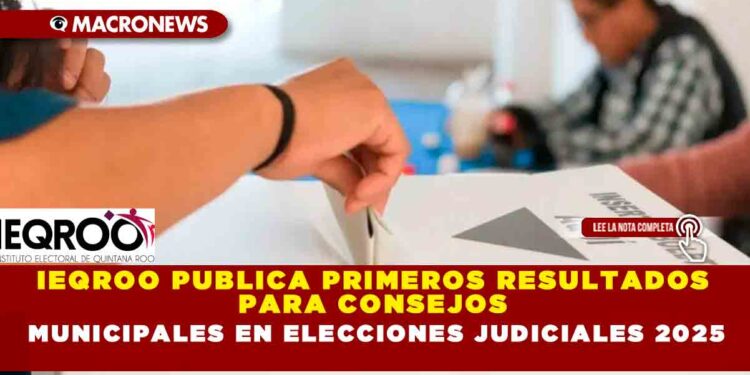 IEQROO PUBLICA PRIMEROS RESULTADOS PARA CONSEJOS MUNICIPALES EN ELECCIONES JUDICIALES 2025