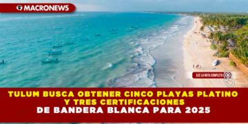 TULUM BUSCA OBTENER CINCO PLAYAS PLATINO Y TRES CERTIFICACIONES DE BANDERA BLANCA PARA 2025
