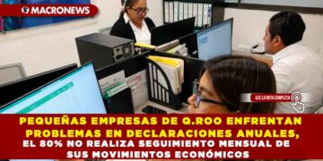 PEQUEÑAS EMPRESAS DE Q.ROO ENFRENTAN PROBLEMAS EN DECLARACIONES ANUALES, EL 80% NO REALIZA SEGUIMIENTO MENSUAL DE SUS MOVIMIENTOS ECONÓMICOS