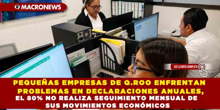 PEQUEÑAS EMPRESAS DE Q.ROO ENFRENTAN PROBLEMAS EN DECLARACIONES ANUALES, EL 80% NO REALIZA SEGUIMIENTO MENSUAL DE SUS MOVIMIENTOS ECONÓMICOS
