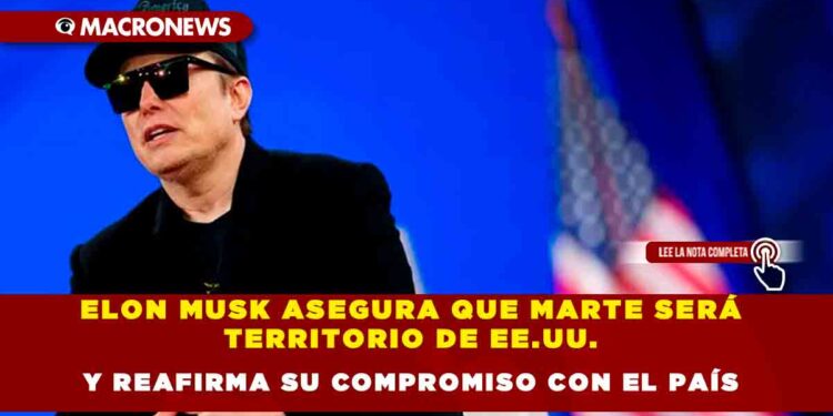 ELON MUSK ASEGURA QUE MARTE SERÁ TERRITORIO DE EE.UU. Y REAFIRMA SU COMPROMISO CON EL PAÍS