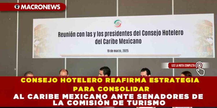 CONSEJO HOTELERO REAFIRMA ESTRATEGIA PARA CONSOLIDAR AL CARIBE MEXICANO ANTE SENADORES DE LA COMISIÓN DE TURISMO