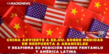 CHINA ADVIERTE A EE.UU. SOBRE MEDIDAS EN RESPUESTA A ARANCELES Y REAFIRMA SU POSICIÓN SOBRE FENTANILO Y AMÉRICA LATINA