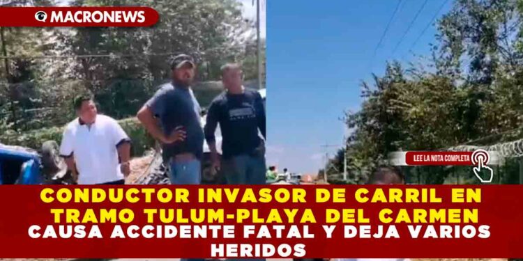CONDUCTOR INVASOR DE CARRIL EN TRAMO TULUM-PLAYA DEL CARMEN CAUSA ACCIDENTE FATAL Y DEJA VARIOS HERIDOS