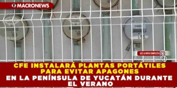CFE INSTALARÁ PLANTAS PORTÁTILES PARA EVITAR APAGONES EN LA PENÍNSULA DE YUCATÁN DURANTE EL VERANO
