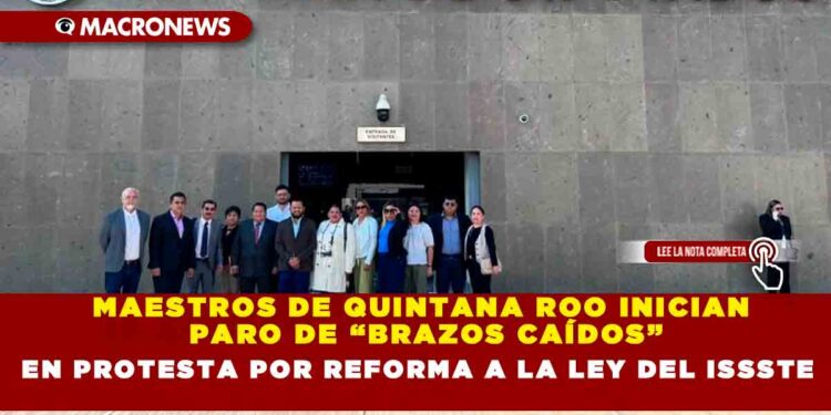 MAESTROS DE QUINTANA ROO INICIAN PARO DE “BRAZOS CAÍDOS” EN PROTESTA POR REFORMA A LA LEY DEL ISSSTE