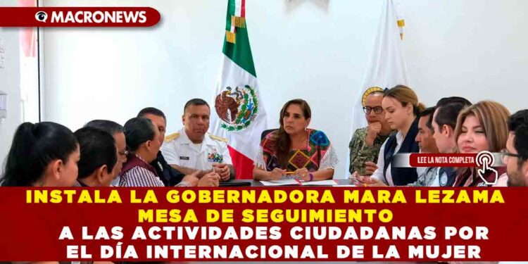 INSTALA LA GOBERNADORA MARA LEZAMA MESA DE SEGUIMIENTO A LAS ACTIVIDADES CIUDADANAS POR EL DÍA INTERNACIONAL DE LA MUJER